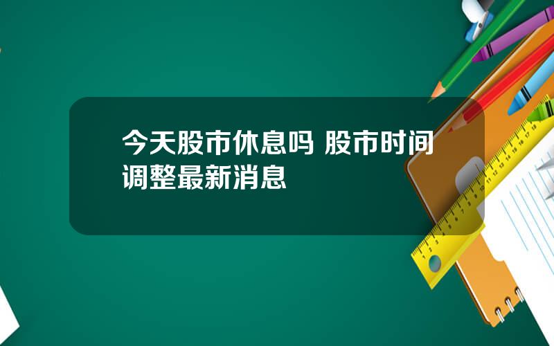 今天股市休息吗 股市时间调整最新消息